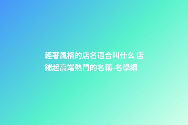 輕奢風格的店名適合叫什么 店鋪起高端熱門的名稱-名學網-第1張-店鋪起名-玄機派